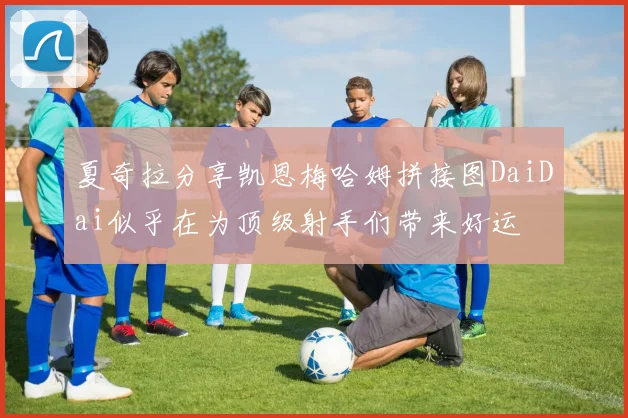 夏奇拉分享凯恩梅哈姆拼接图DaiDai似乎在为顶级射手们带来好运