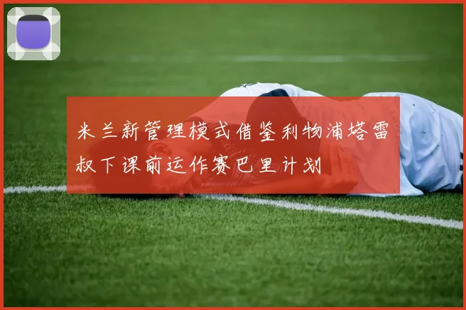 米兰新管理模式借鉴利物浦塔雷囧叔下课前运作赛巴里计划