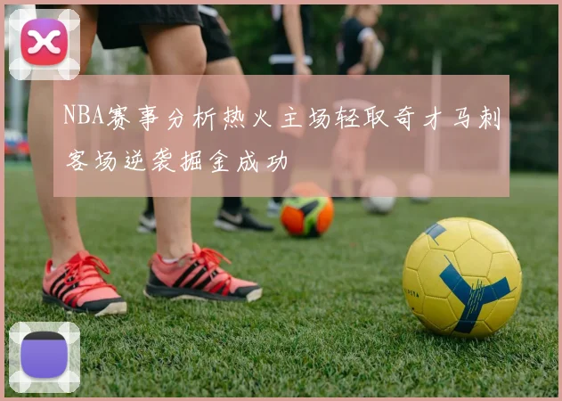 NBA赛事分析热火主场轻取奇才马刺客场逆袭掘金成功