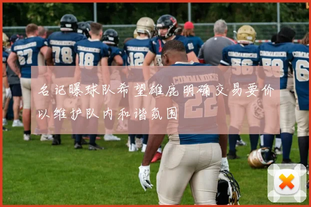名记曝球队希望雄鹿明确交易要价以维护队内和谐氛围
