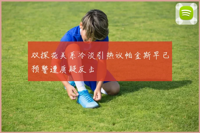 双探花关系冷淡引热议帕金斯早已预警遭质疑反击