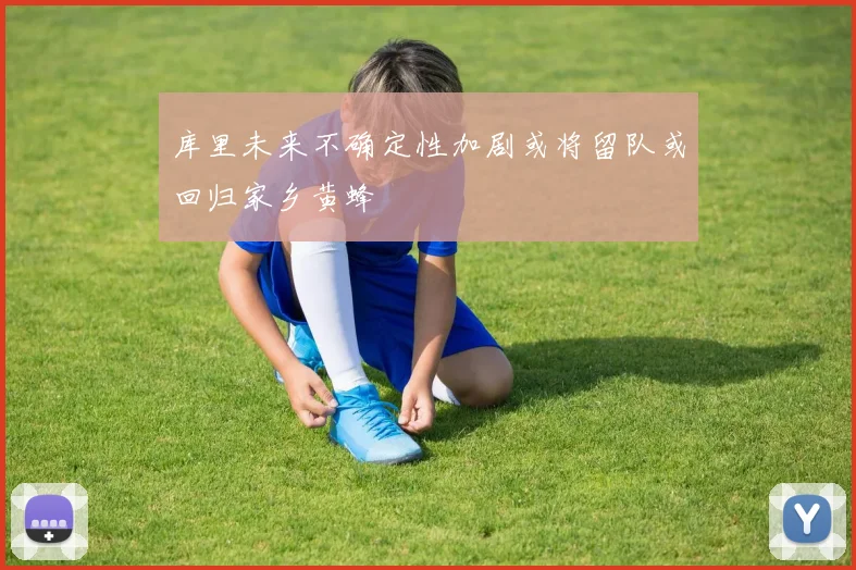 库里未来不确定性加剧或将留队或回归家乡黄蜂