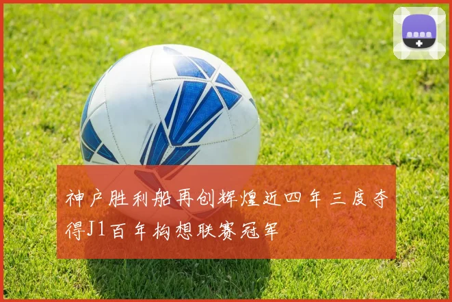 神户胜利船再创辉煌近四年三度夺得J1百年构想联赛冠军