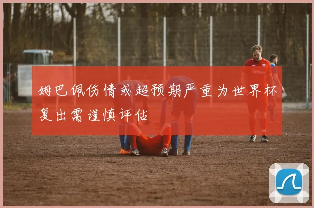 姆巴佩伤情或超预期严重为世界杯复出需谨慎评估