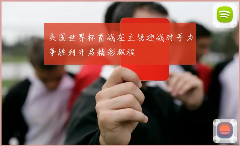 美国世界杯首战在主场迎战对手力争胜利开启精彩旅程