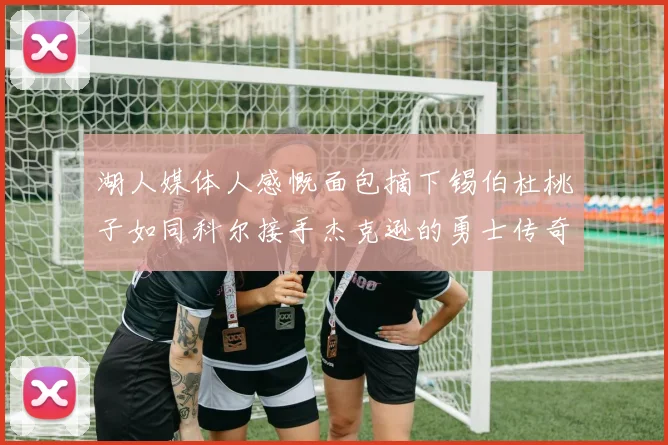 湖人媒体人感慨面包摘下锡伯杜桃子如同科尔接手杰克逊的勇士传奇