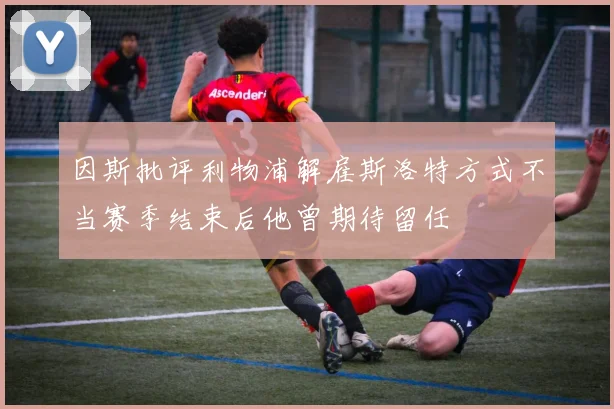因斯批评利物浦解雇斯洛特方式不当赛季结束后他曾期待留任