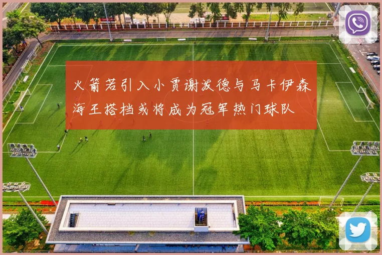 火箭若引入小贾谢泼德与马卡伊森海王搭档或将成为冠军热门球队