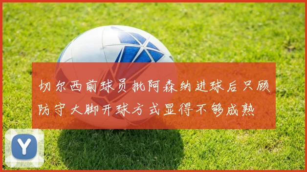 切尔西前球员批阿森纳进球后只顾防守大脚开球方式显得不够成熟
