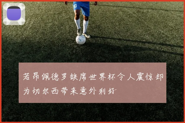若昂佩德罗缺席世界杯令人震惊却为切尔西带来意外利好