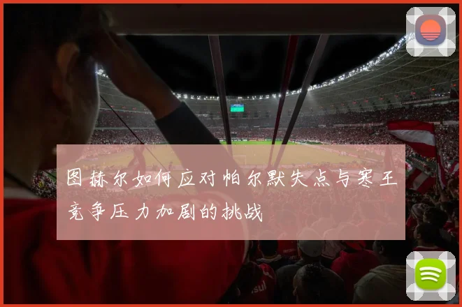 图赫尔如何应对帕尔默失点与寒王竞争压力加剧的挑战