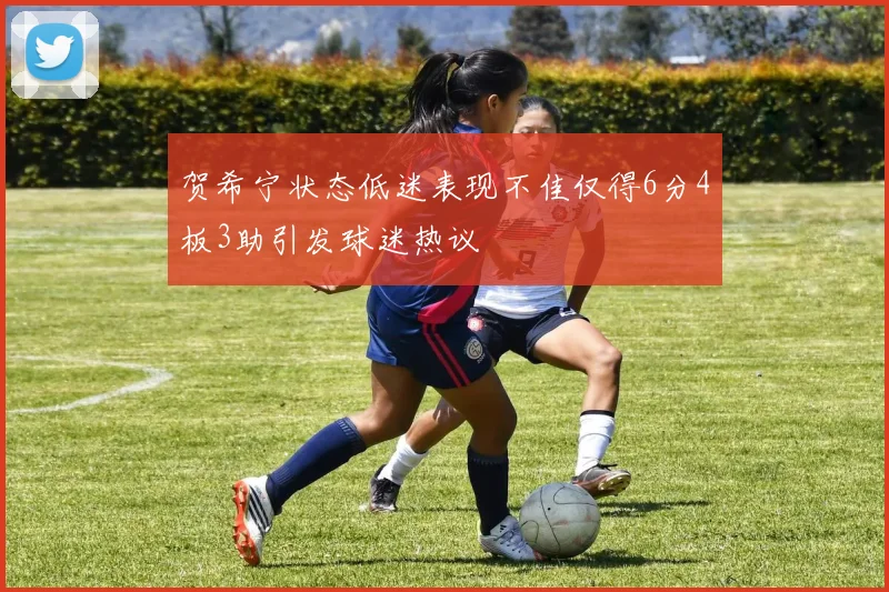 贺希宁状态低迷表现不佳仅得6分4板3助引发球迷热议