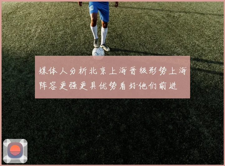 媒体人分析北京上海晋级形势上海阵容更强更具优势看好他们前进