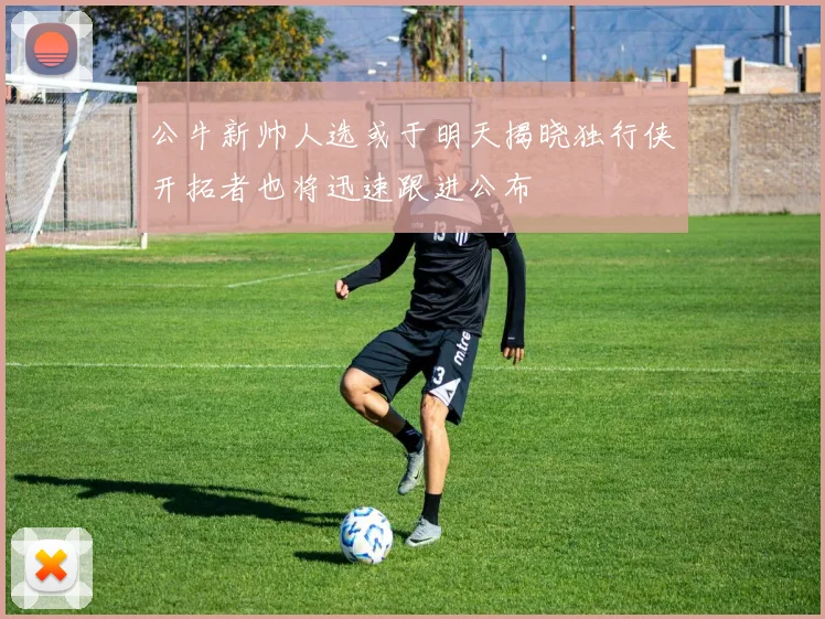 公牛新帅人选或于明天揭晓独行侠开拓者也将迅速跟进公布