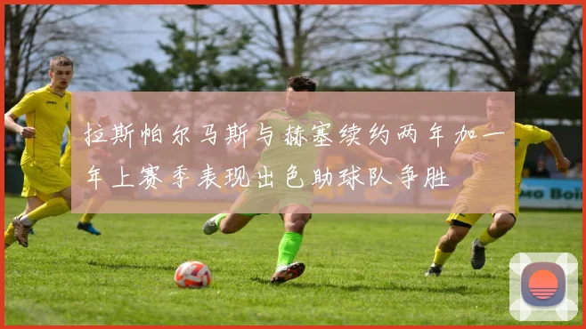 拉斯帕尔马斯与赫塞续约两年加一年上赛季表现出色助球队争胜