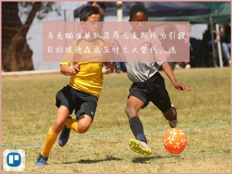 马竞瞄准狼队若昂戈麦斯作为引援目标埃德森成亚特兰大替代人选