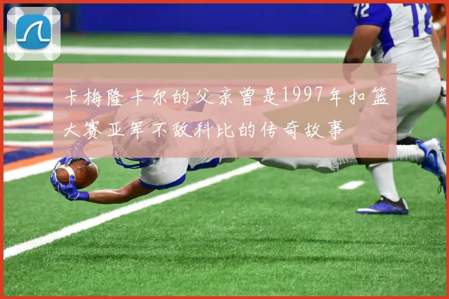 卡梅隆卡尔的父亲曾是1997年扣篮大赛亚军不敌科比的传奇故事
