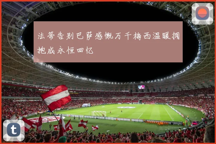 法蒂告别巴萨感慨万千梅西温暖拥抱成永恒回忆