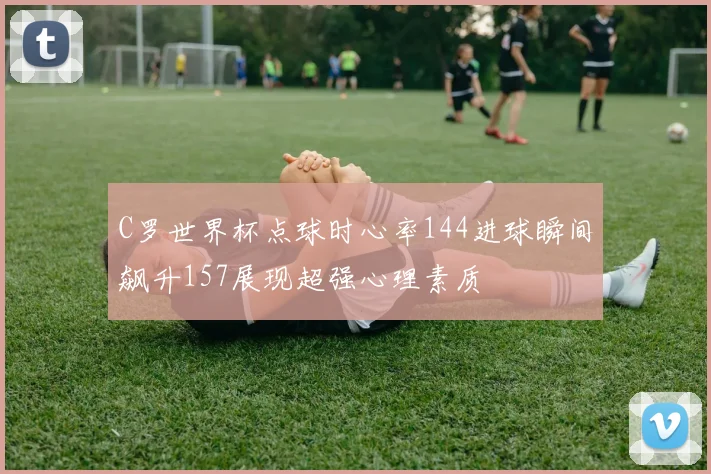 C罗世界杯点球时心率144进球瞬间飙升157展现超强心理素质