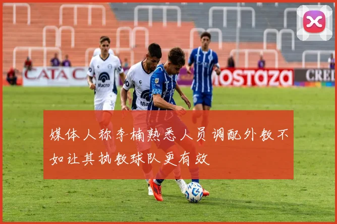 媒体人称李楠熟悉人员调配外教不如让其执教球队更有效