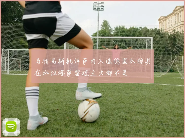 马特乌斯批评萨内入选德国队称其在加拉塔萨雷连主力都不是