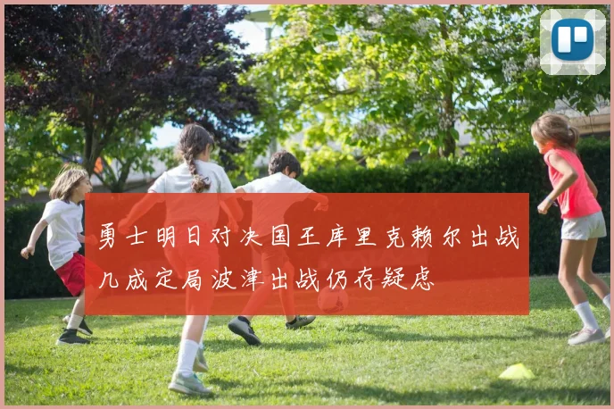 勇士明日对决国王库里克赖尔出战几成定局波津出战仍存疑虑