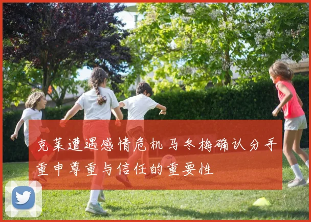 克莱遭遇感情危机马冬梅确认分手重申尊重与信任的重要性
