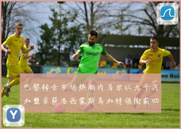 巴黎转会市场热潮内马尔以九千万加盟贡萨洛西蒙斯乌加特领衔前四
