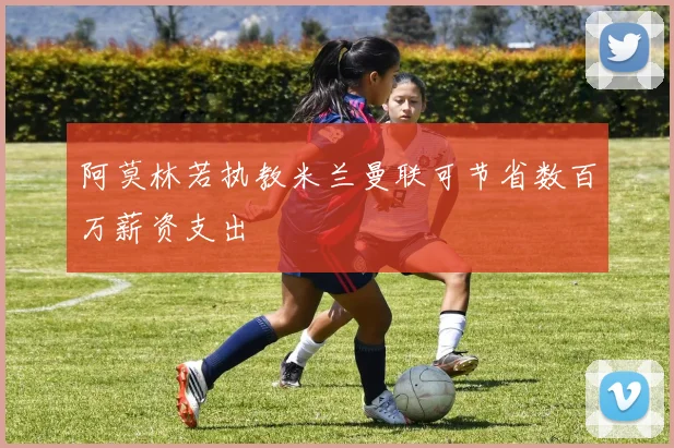 阿莫林若执教米兰曼联可节省数百万薪资支出