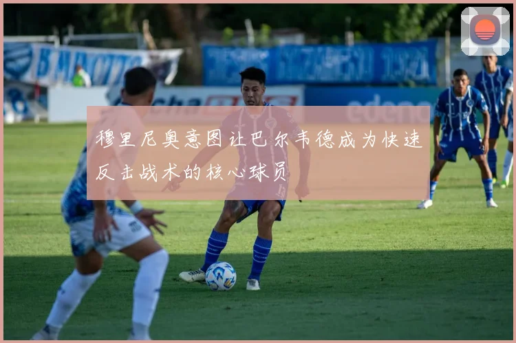 穆里尼奥意图让巴尔韦德成为快速反击战术的核心球员